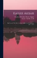 Kaiser Akbar: Ein Versuch ?ber Die Geschichte Indiens Im Sechzehnten Jahrhundret