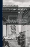 The Mastery of French: Direct Method a Series of Lessons, Including a Simple Key to Pronunciation, Which Will Enable the Student to Read and