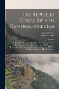 Die Republik Costa Rica in Central-Amerika: Mit Besonderer Ber?cksichtigung Der Naturverh?ltnisse Und Der Frage Der Deutschen Auswanderung Und Colonis