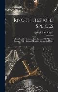 Knots, Ties and Splices; a Handbook for Seafarers, Travellers, and all who use Cordage; With Historical, Heraldic, and Practical Notes