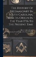 The History Of Freemasonry In South Carolina, From Its Origin In The Year 1736 To The Present Time