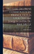 Histoire Des Biens Communaux En France, Depuis Leur Origine Jusqu'? La Fin Du Xiiie Si?cle