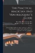 The Practical Magician And Ventriloquist's Guide: A Practical Manual Of Fireside Magic And Conjuring Illusions: Containing Also Complete Instructions