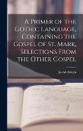 A Primer of the Gothic Language, Containing the Gospel of St. Mark, Selections From the Other Gospel