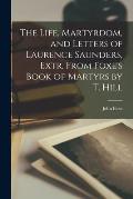 The Life, Martyrdom, and Letters of Laurence Saunders, Extr. From Foxe's Book of Martyrs by T. Hill