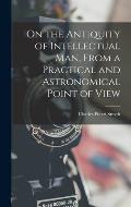 On the Antiquity of Intellectual Man, From a Practical and Astronomical Point of View