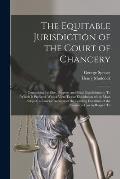 The Equitable Jurisdiction of the Court of Chancery: Comprising Its Rise, Progress and Final Establishment; To Which Is Prefixed, With a View To the E