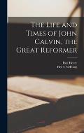 The Life and Times of John Calvin, the Great Reformer