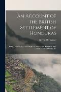 An Account of the British Settlement of Honduras: Being a View of Its Commercial and Agricultural Resources, Soil, Climate, Natural History, &C