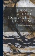 Life of Sir William E. Logan, Kt., Ll.D., F.R.S., F.G.S., &c: First Director of the Geological Survey of Canada