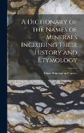 A Dictionary of the Names of Minerals Including Their History and Etymology