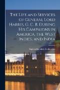 The Life and Services of General Lord Harris, G. C. B. During His Campaigns in America, the West Indies, and India