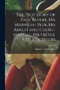 The True Story of Paul Revere, his Midnight Ride, his Arrest and Court-martial, his Useful Public Services