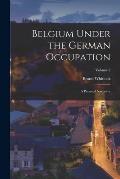 Belgium Under the German Occupation: A Personal Narrative; Volume 2