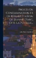 Proc?s De Condamnation Et De R?habilitation De Jeanne D'arc, Dite La Pucelle...