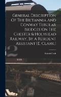 General Description Of The Britannia And Conway Tubular Bridges On The Chester & Holyhead Railway, By A Resident Assistant [e. Clark.]