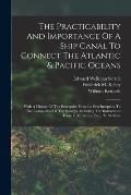 The Practicability And Importance Of A Ship Canal To Connect The Atlantic & Pacific Oceans: With A History Of The Enterprise From Its First Inception