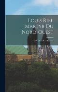 Louis Riel Martyr du Nord-Ouest: Sa vie son proc?s sa mort