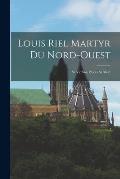 Louis Riel Martyr du Nord-Ouest: Sa vie son proc?s sa mort