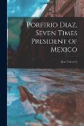 Porfirio Diaz, Seven Times President of Mexico