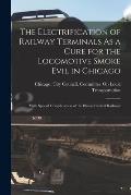 The Electrification of Railway Terminals As a Cure for the Locomotive Smoke Evil in Chicago: With Special Consideration of the Illinois Central Railro