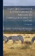 L'art De Conserver Et Gouverner Les Abeilles, De Fabriquer Le Miel Et La Cire: Ouvrage Contenant Des Instructions Utiles Aux Gens De La Compagne, Pour