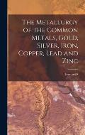 The Metallurgy of the Common Metals, Gold, Silver, Iron, Copper, Lead and Zinc