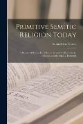 Primitive Semitic Religion Today; a Record of Researches, Discoveries and Studies in Syria, Palestine and the Sinaitic Peninsula