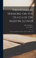 Two Funeral Sermons on the Death of Dr. Martin Luther: Delivered at Eisleben, February 19th and 20th, 1546