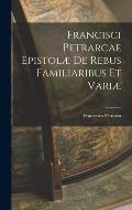 Francisci Petrarcae Epistol? de Rebus Familiaribus et Vari?
