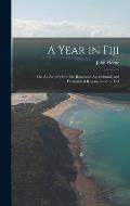A Year in Fiji: Or, An Inquiry Into the Botanical, Agricultural, and Economical Resources of the Col