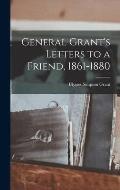 General Grant's Letters to a Friend, 1861-1880