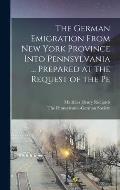 The German Emigration From New York Province Into Pennsylvania ... Prepared at the Request of the Pe