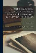 Uncle Remus, Joel Chandler Harris As Seen and Remembered by a Few of His Friends: Including a Memorial Sermon by the Rev. James W. Lee, D.D., and a