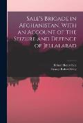 Sale's Brigade in Afghanistan, With an Account of the Seizure and Defence of Jellalabad