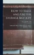 How to Make and Use the Storage Battery: Embracing Its History, Theory, Maintence, and the Installation of Plants