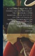 A Discourse Upon the Life, Character and Services of the Honorable John Marshall, Chief Justice of the United States of America, Pronounced On the Fif