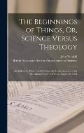 The Beginnings of Things, Or, Science Versus Theology: An Address by Prof. Tyndall Before the British Association for the Advancement of Science, Augu