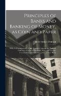 Principles of Banks and Banking of Money, as Coin and Paper: With the Consequences of any Excessive Issue on the National Currency, Course of Exchange
