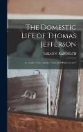 The Domestic Life of Thomas Jefferson; Compiled From Family Letters and Reminiscences