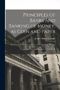 Principles of Banks and Banking of Money, as Coin and Paper: With the Consequences of any Excessive Issue on the National Currency, Course of Exchange