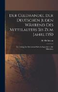 Der Geldhandel der deutschen Juden w?hrend des Mittelalters bis zum Jahre 1350: Ein Beitrag zur deutschen Wirtschaftsgeschichte im Mittelalter
