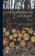 The Lumberman's log Book: Showing the Contents of saw Logs, Boom and Dimension Timber, in Feet, Board Measure