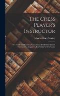 The Chess Player's Instructor: Or, Guide To Beginners, Containing All The Information Necessary To Acquire A Knowledge Of The Game