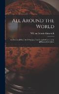 All Around the World: An Illustrated Record of Voyages, Travels and Adventures in all Parts of the Globe