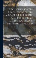 A Discourse On The Revolutions Of The Surface Of The Globe, And The Changes Thereby Produced In The Animal Kingdom