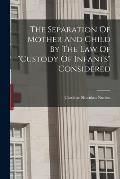 The Separation Of Mother And Child By The Law Of custody Of Infants Considered