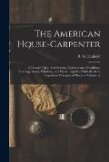 The American House-carpenter; a Treatise Upon Architecture, Cornices and Mouldings, Framing, Doors, Windows, and Stairs. Together With the Most Import