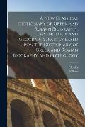A New Classical Dictionary of Greek and Roman Biography, Mythology and Geography, Partly Based Upon the Dictionary of Greek and Roman Biography and My