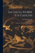 La Gaule Avant Les Gaulois: D'apr?s Les Monument Et Les Textes...